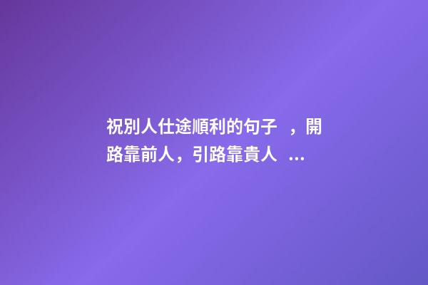 祝別人仕途順利的句子，開路靠前人，引路靠貴人，走路靠自己